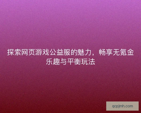 探索网页游戏公益服的魅力，畅享无氪金乐趣与平衡玩法