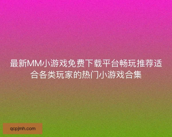 最新MM小游戏免费下载平台畅玩推荐适合各类玩家的热门小游戏合集