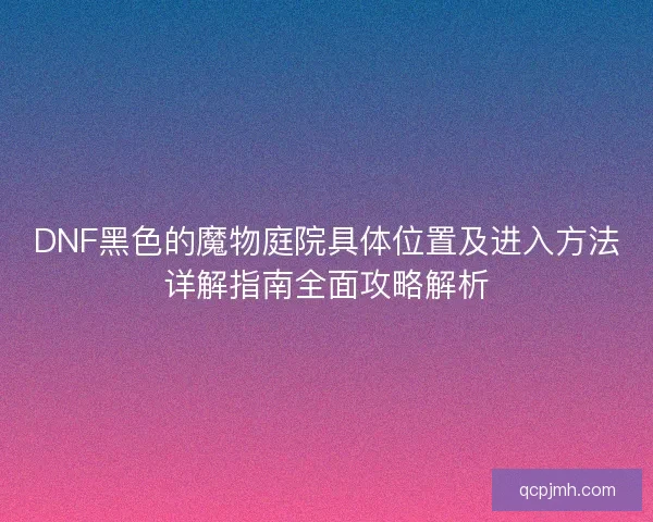 DNF黑色的魔物庭院具体位置及进入方法详解指南全面攻略解析
