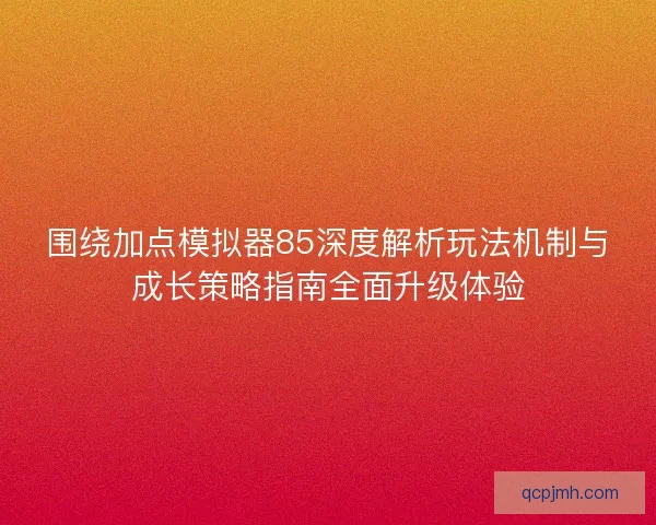 围绕加点模拟器85深度解析玩法机制与成长策略指南全面升级体验