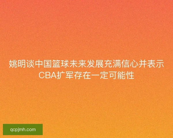 姚明谈中国篮球未来发展充满信心并表示CBA扩军存在一定可能性