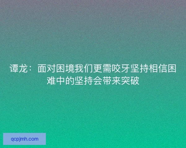 谭龙：面对困境我们更需咬牙坚持相信困难中的坚持会带来突破