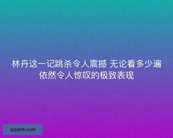 林丹这一记跳杀令人震撼 无论看多少遍依然令人惊叹的极致表现