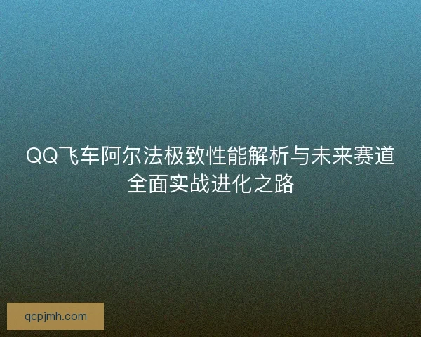 QQ飞车阿尔法极致性能解析与未来赛道全面实战进化之路