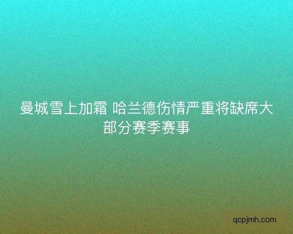曼城雪上加霜 哈兰德伤情严重将缺席大部分赛季赛事