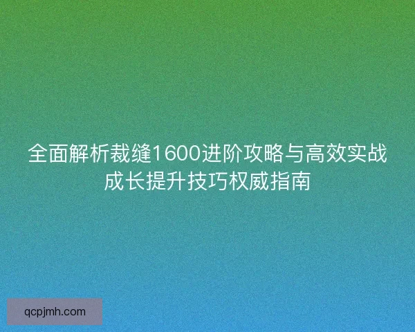全面解析裁缝1600进阶攻略与高效实战成长提升技巧权威指南