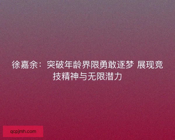 徐嘉余：突破年龄界限勇敢逐梦 展现竞技精神与无限潜力